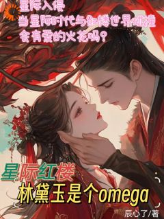 星际红楼,林黛玉是个omegaby辰心了(林颦儿林黛玉)未删节免费阅读