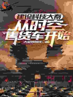 快手热文建设科技大秦,从时空售货车开始姬天柳茹烟小说推荐