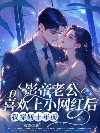 【热文】影帝老公喜欢上小网红后,我穿回十年前主角何皎皎周回小说全集免费阅读