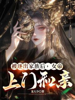 被逐出家族后,女帝上门和亲小说全章节目录阅读BY龙大少完结版阅读