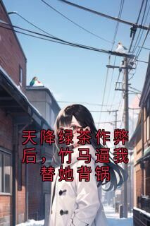 【天降绿茶作弊后，竹马逼我替她背锅】小说在线阅读-天降绿茶作弊后，竹马逼我替她背锅免费版目录阅读全文-欧迈阅读网