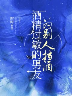 (全集-免费)酒精过敏的男友替别人挡酒完本小说_段年夏至温闻全文免费阅读