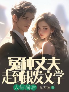 冤种丈夫走到银发文学大结局后章节全目录 张正孙玉珍全文免费阅读