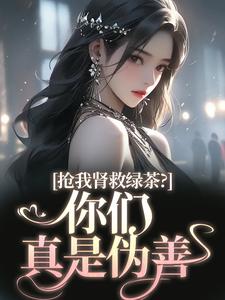 抢我肾救绿茶?你们真是伪善小说全章节目录阅读BY北月小木完结版阅读