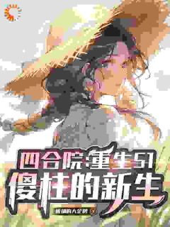 四合院：重生51，傻柱的新生小说主角是何雨柱何雨水全文完整版阅读