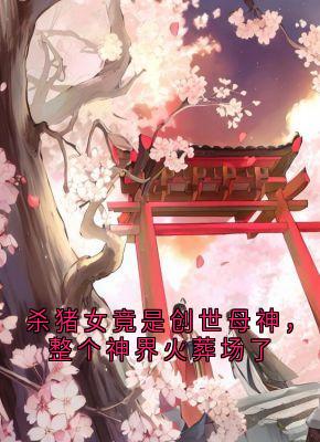 杀猪女竟是创世母神,整个神界火葬场了小说(完结版)-荼姚裴玄在线阅读