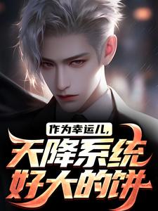 作为幸运儿,天降系统好大的饼小说免费版阅读抖音热文