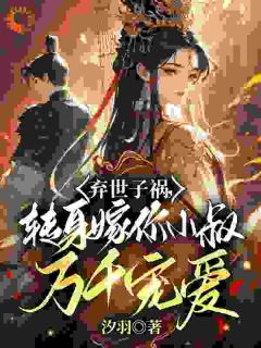 弃世子祸,转身嫁你小叔万千宠爱小说最后结局,慕容羽汐周锦婳百度贴吧小说全文免费