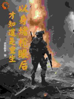 抖音爆款以身堵枪眼后,才知道是重生完整小说(全文阅读)