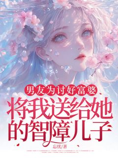 男友为讨好富婆,将我送给她的智障儿子(忘忧小说)小说最新章节