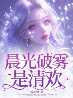 全章节小说晨光破雾是清欢一路到底最新阅读