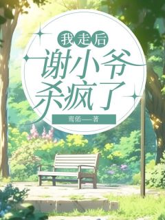 我走后，谢小爷杀疯了谢怀阮清清沈悦然全章节完结版在线阅读