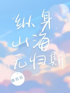 抖音爆款纵身山海无归期宋晴江旭无广告阅读