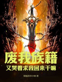 废我族籍,又哭着求我回来干嘛小说免费版阅读抖音热文