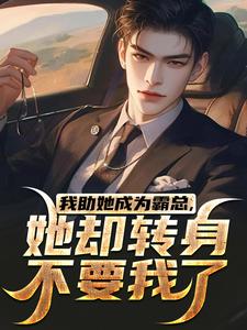 最完整版我助她成为霸总，她却转身不要我了热门连载小说