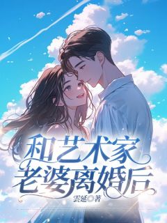 私藏读物和艺术家老婆离婚后宋知明陈若梦完结版免费阅读