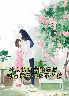 孙女被同学霸凌后，对方家属不仅不道歉张梦瑶陶菲菲-小说txt全文阅读-欧迈阅读网