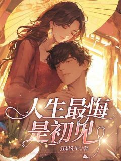 爆款小说由作者狂想先生所创作的人生最悔是初见在线阅读