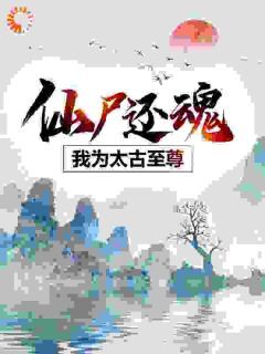 仙尸还魂:我为太古至尊云逍姜尚免费全章节目录阅读