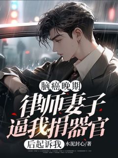 脑癌晚期，律师妻子逼我捐器官后起诉我小说全章节目录阅读BY水泥封心完结版阅读