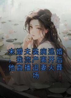 (精品)未婚夫装病逃婚,我流产离开后他直播追妻火葬场小说