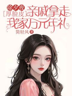 热文除夕夜，厚脸皮亲戚拿走我家万元年礼小说-主角芊芊惠红全文在线阅读