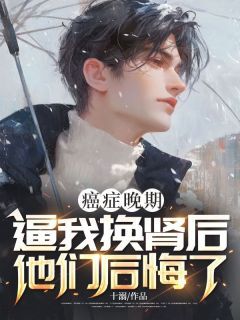 【抖音】癌症晚期,逼我换肾后他们后悔了全文阅读