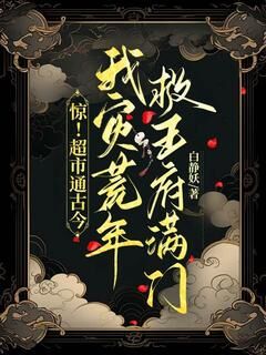 惊!超市通古今,我灾荒年救王府满门小说_惊!超市通古今,我灾荒年救王府满门小说结局阅读