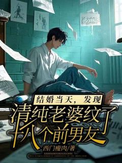 热门推荐结婚当天,发现清纯老婆纹了十八个前男友by西门瘦肉小说正版在线