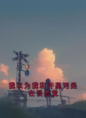 (抖音)我以为我和许星河是在谈恋爱沈竹心林依许星河小说免费全文阅读-欧迈阅读网