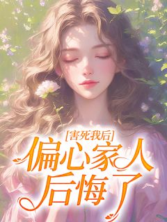 优质新书害死我后，偏心家人后悔了最新章节小说全文阅读