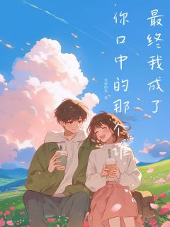 精品小说最终我成了你口中的那个谁全文目录畅读