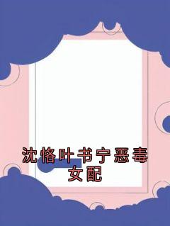 全本资源在线阅读沈恪叶书宁恶毒女配沈恪叶书宁-欧迈阅读网