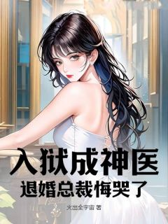 全章节小说入狱成神医,退婚总裁悔哭了火出全宇宙最新阅读