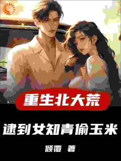 重生北大荒，逮到女知青偷玉米许夜张洁全本小说（重生北大荒，逮到女知青偷玉米）全章节小说目录阅读