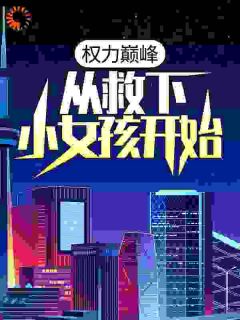 权力巅峰：从救下小女孩开始知乎小说最新章节阅读