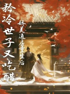 抖音爆款娇美通房重生后,矜冷世子又吃醋了小说免费阅读