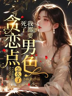 爆款小说由作者24K金所创作的我都要死了,贪恋点男色怎么了在线阅读-欧迈阅读网