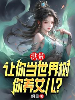 抖音小说洪荒:让你当世界树,你养女儿?,主角李青峰小囡囡最后结局小说全文免费