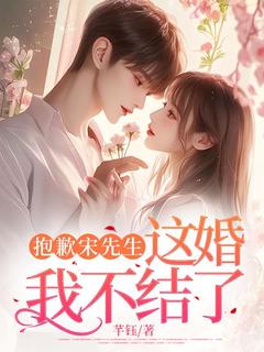 抱歉宋先生，这婚我不结了精彩章节-抱歉宋先生，这婚我不结了免费阅读全文