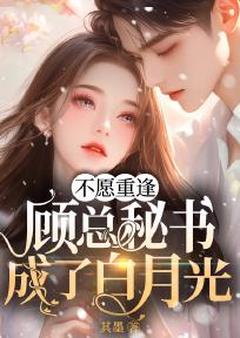 不愿重逢,顾总秘书成了白月光明映枫顾邺谨小说_不愿重逢,顾总秘书成了白月光完结版阅读-欧迈阅读网