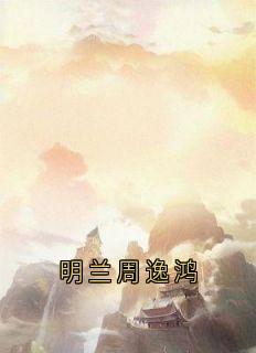 明兰周逸鸿免费阅读全文,主角明兰周逸鸿小说完整版最新章节