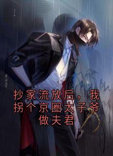 作者覆鹿寻蕉写的抄家流放后，我拐个京圈太子爷做夫君小说大结局全章节阅读