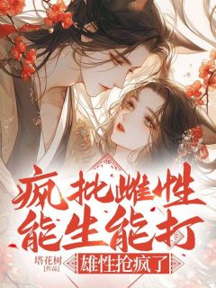 独家疯批雌性能生能打，雄性抢疯了全本大结局小说阅读