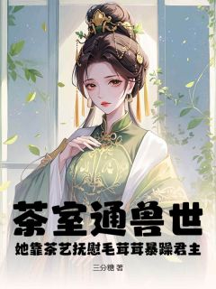 茶室通兽世，她靠茶艺抚慰毛茸茸暴躁君主在哪免费看，叶砚玉胥临小说章节目录阅读