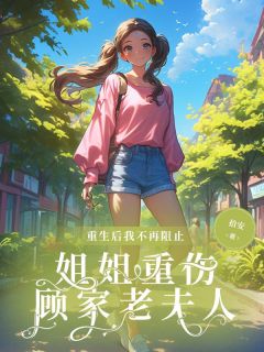 重生后我不再阻止姐姐重伤顾家老夫人知乎后续免费试读-欧迈阅读网