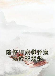 陆怀川宋槿乔宋元珠宋贵妃陆怀川宋槿乔最新章节在线阅读