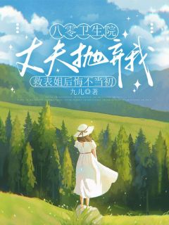 (独家)八零卫生院,丈夫抛弃我救表姐后悔不当初于萱张北国小说