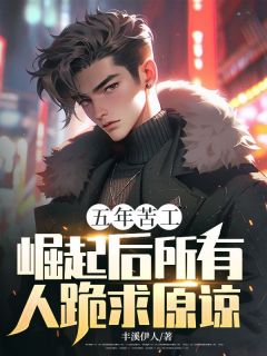 丰溪伊人写的小说五年苦工，崛起后所有人跪求原谅在线阅读