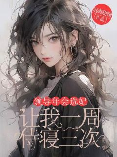 熬夜也要看完的领导年会选妃,让我一周侍寝三次小说推荐